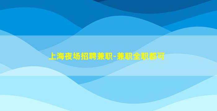 上海夜场招聘兼职-兼职全职都可