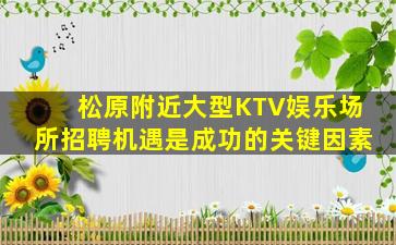 松原附近大型KTV娱乐场所招聘机遇是成功的关键因素